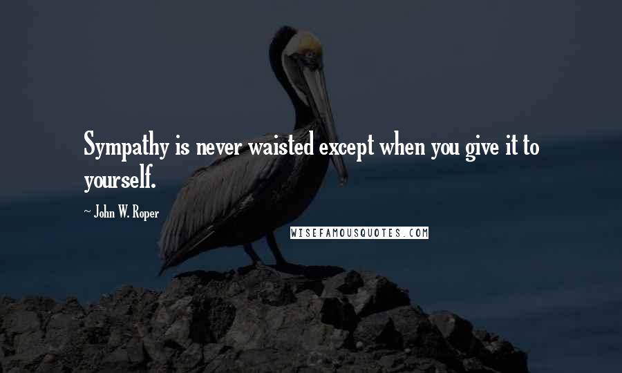 John W. Roper Quotes: Sympathy is never waisted except when you give it to yourself.