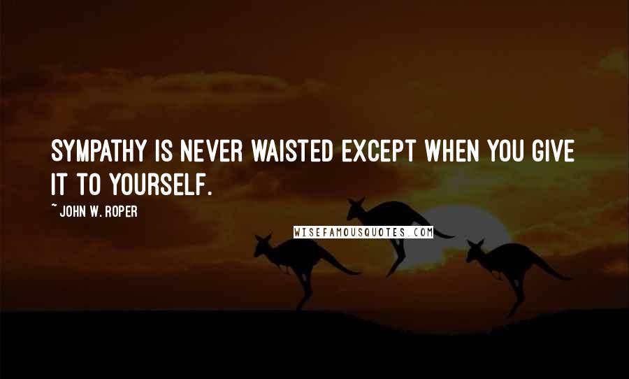 John W. Roper Quotes: Sympathy is never waisted except when you give it to yourself.