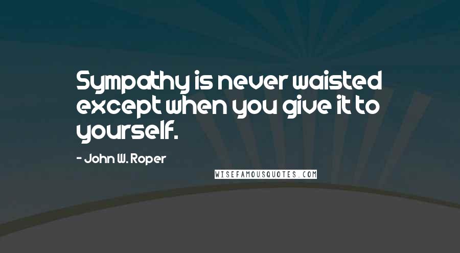 John W. Roper Quotes: Sympathy is never waisted except when you give it to yourself.