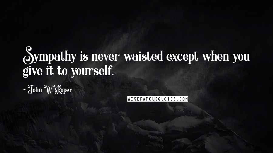 John W. Roper Quotes: Sympathy is never waisted except when you give it to yourself.