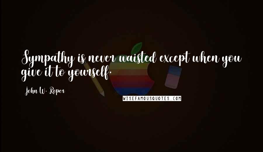 John W. Roper Quotes: Sympathy is never waisted except when you give it to yourself.