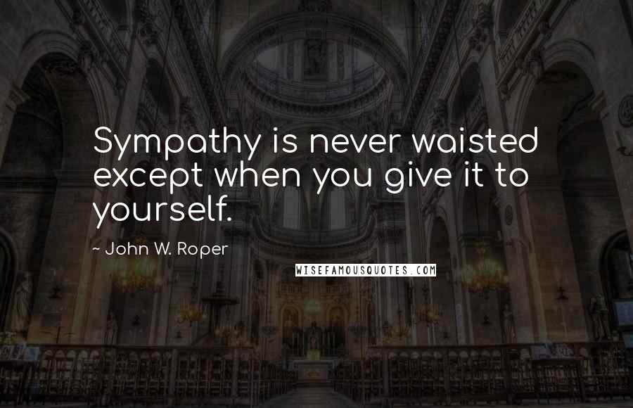 John W. Roper Quotes: Sympathy is never waisted except when you give it to yourself.