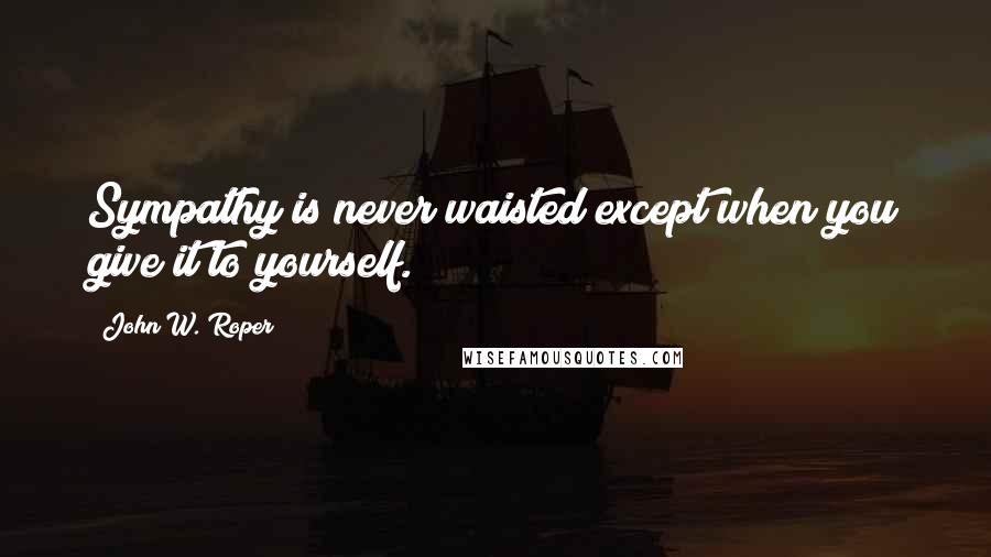 John W. Roper Quotes: Sympathy is never waisted except when you give it to yourself.