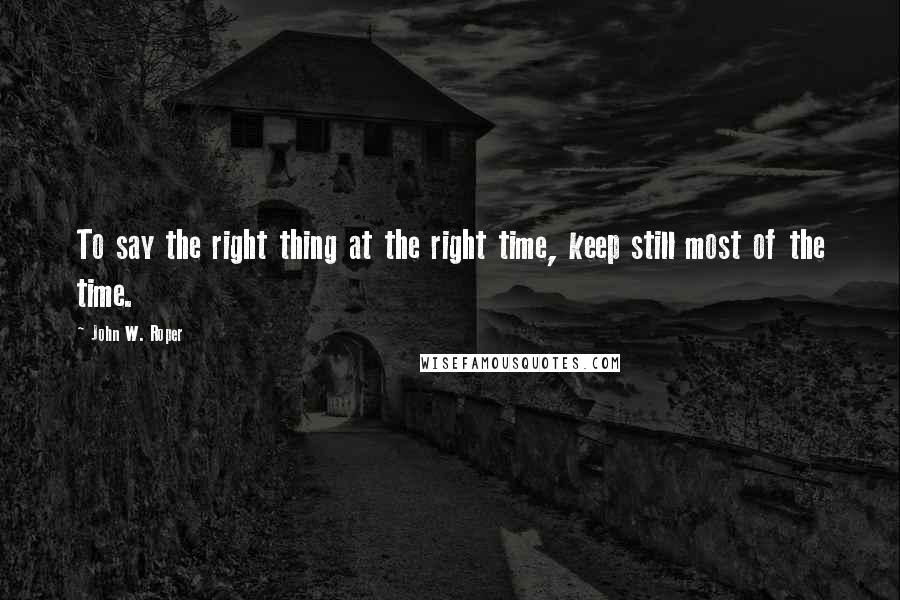 John W. Roper Quotes: To say the right thing at the right time, keep still most of the time.