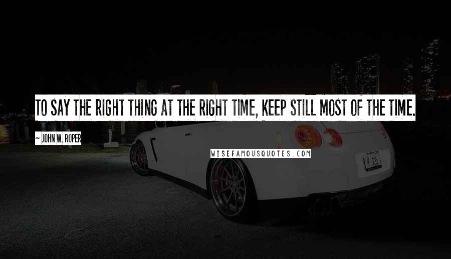 John W. Roper Quotes: To say the right thing at the right time, keep still most of the time.