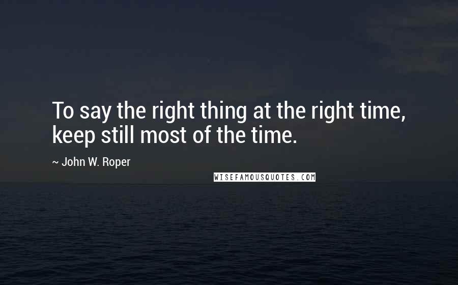 John W. Roper Quotes: To say the right thing at the right time, keep still most of the time.
