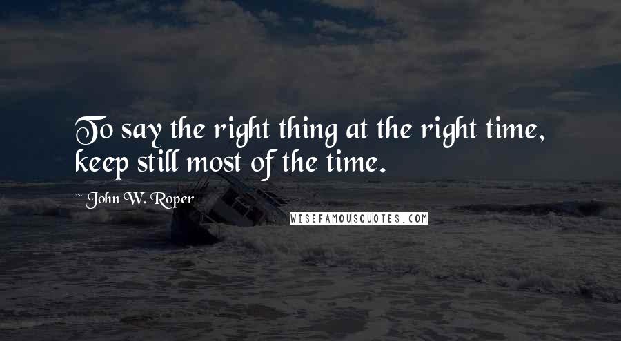John W. Roper Quotes: To say the right thing at the right time, keep still most of the time.
