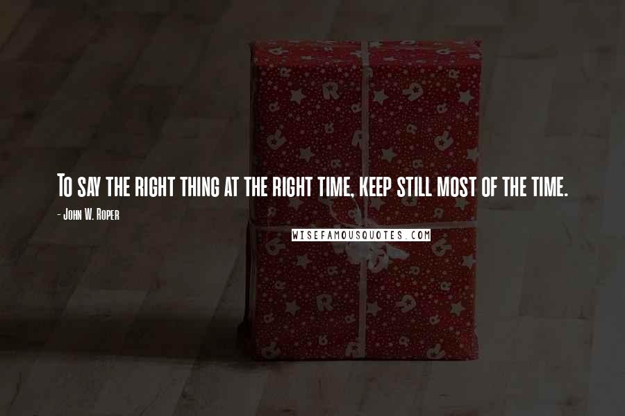 John W. Roper Quotes: To say the right thing at the right time, keep still most of the time.