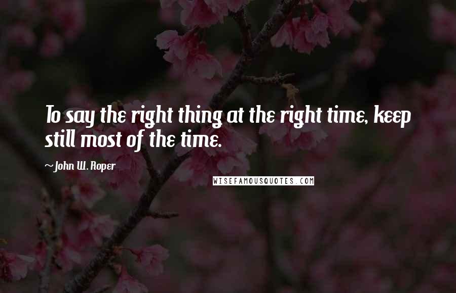 John W. Roper Quotes: To say the right thing at the right time, keep still most of the time.