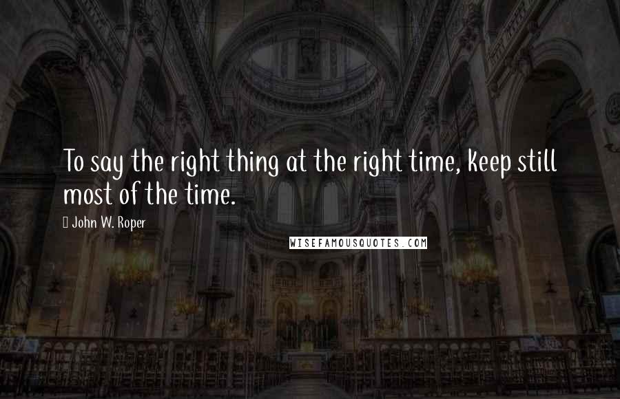 John W. Roper Quotes: To say the right thing at the right time, keep still most of the time.