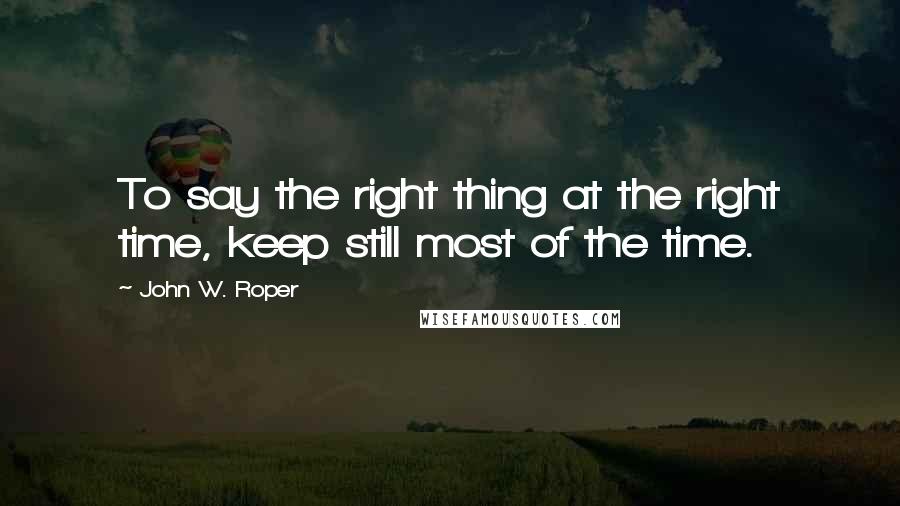 John W. Roper Quotes: To say the right thing at the right time, keep still most of the time.