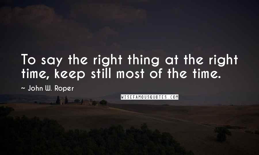 John W. Roper Quotes: To say the right thing at the right time, keep still most of the time.