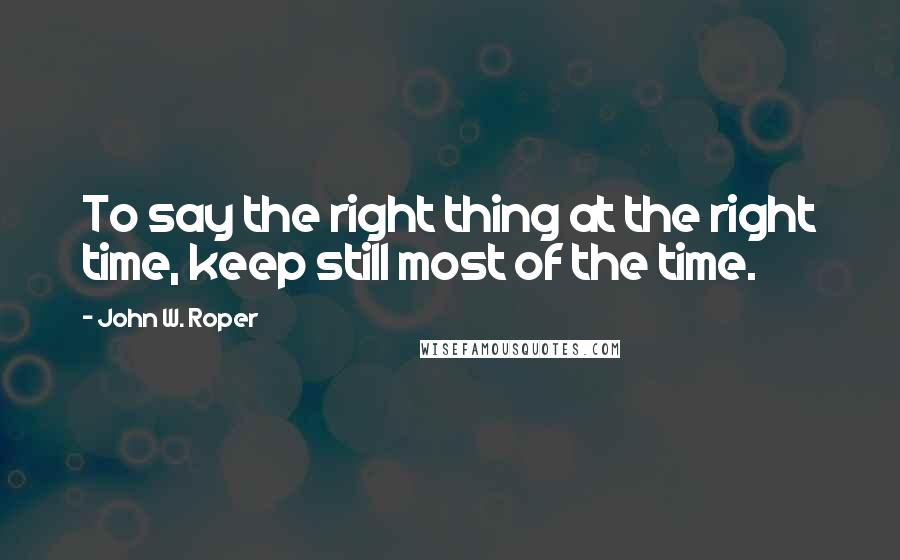John W. Roper Quotes: To say the right thing at the right time, keep still most of the time.
