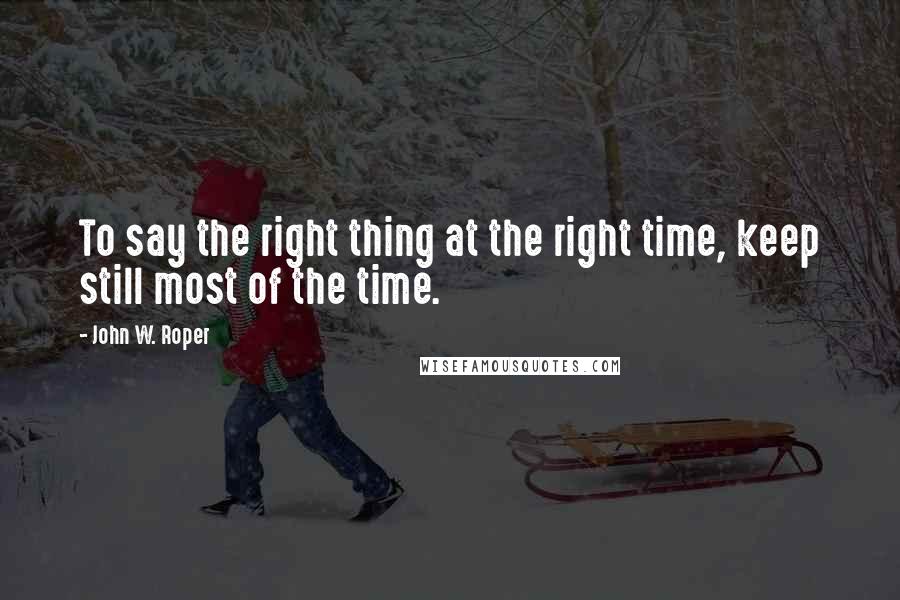 John W. Roper Quotes: To say the right thing at the right time, keep still most of the time.