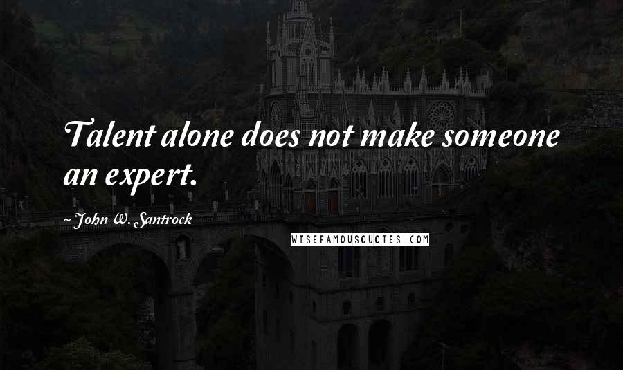 John W. Santrock Quotes: Talent alone does not make someone an expert.