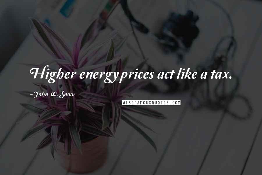 John W. Snow Quotes: Higher energy prices act like a tax.
