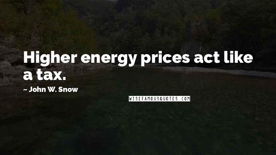 John W. Snow Quotes: Higher energy prices act like a tax.