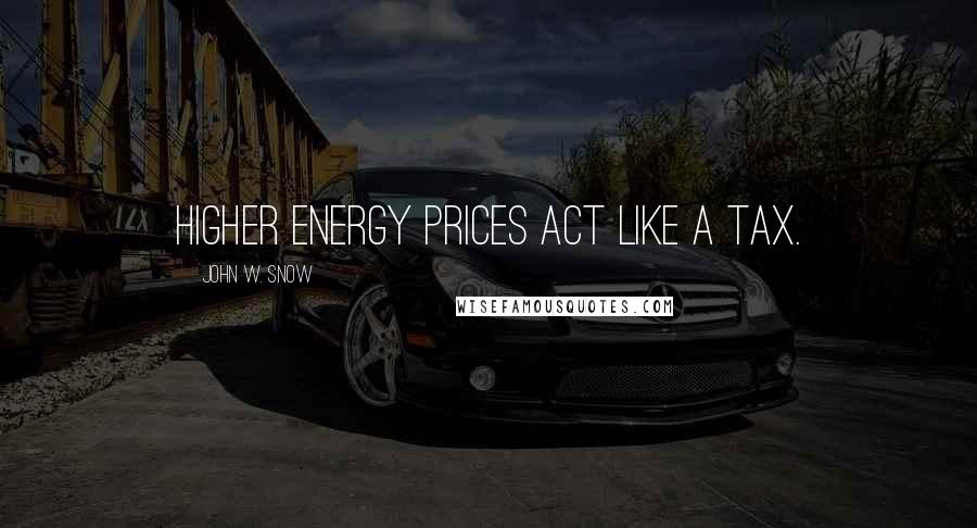 John W. Snow Quotes: Higher energy prices act like a tax.