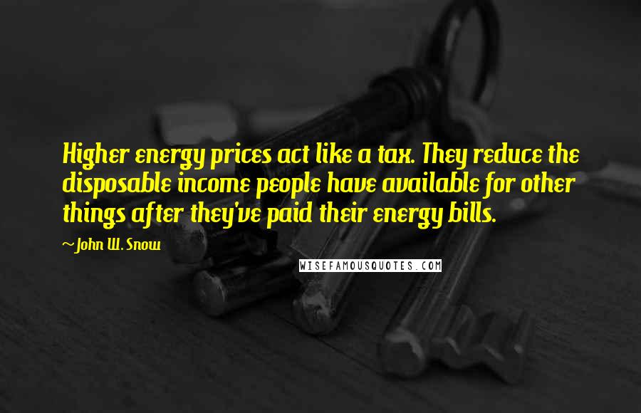 John W. Snow Quotes: Higher energy prices act like a tax. They reduce the disposable income people have available for other things after they've paid their energy bills.