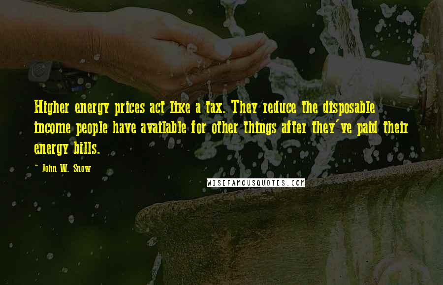 John W. Snow Quotes: Higher energy prices act like a tax. They reduce the disposable income people have available for other things after they've paid their energy bills.