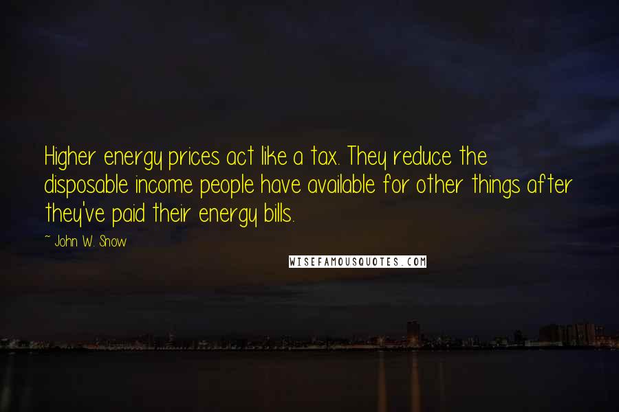 John W. Snow Quotes: Higher energy prices act like a tax. They reduce the disposable income people have available for other things after they've paid their energy bills.