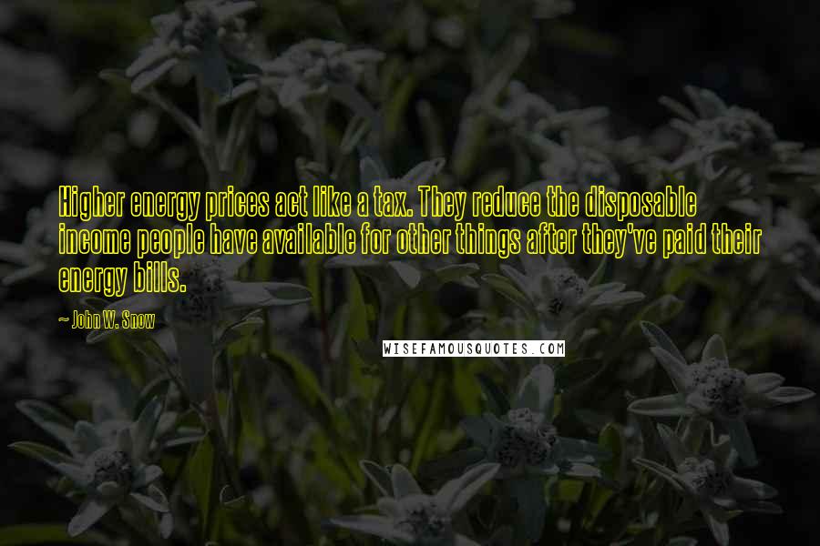 John W. Snow Quotes: Higher energy prices act like a tax. They reduce the disposable income people have available for other things after they've paid their energy bills.