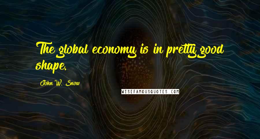 John W. Snow Quotes: The global economy is in pretty good shape.