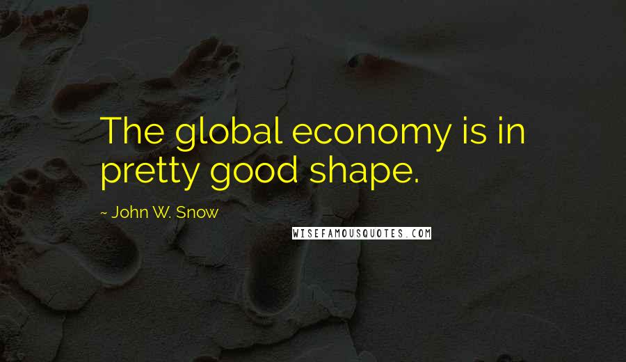 John W. Snow Quotes: The global economy is in pretty good shape.