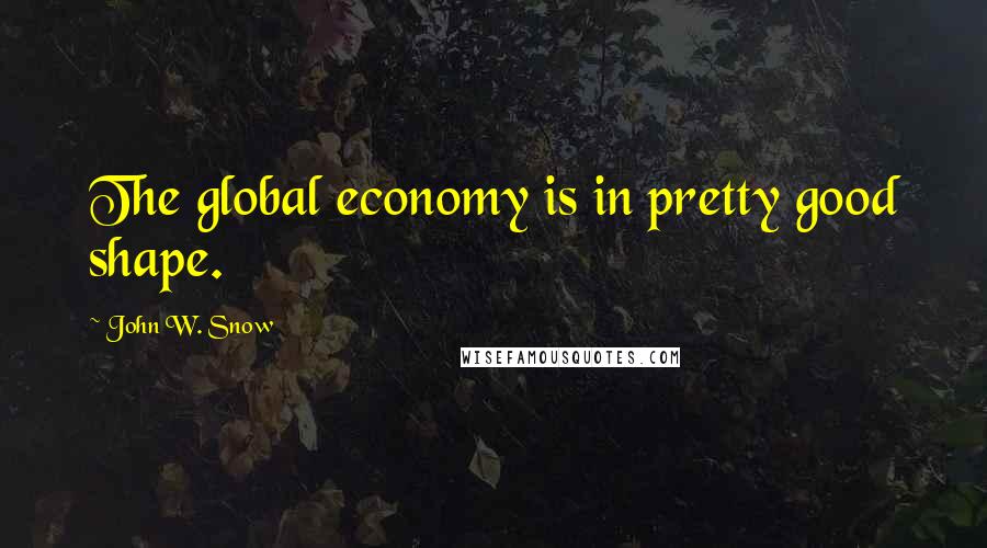John W. Snow Quotes: The global economy is in pretty good shape.