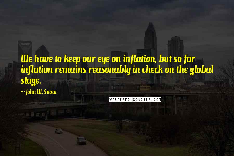 John W. Snow Quotes: We have to keep our eye on inflation, but so far inflation remains reasonably in check on the global stage.
