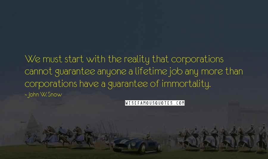 John W. Snow Quotes: We must start with the reality that corporations cannot guarantee anyone a lifetime job any more than corporations have a guarantee of immortality.