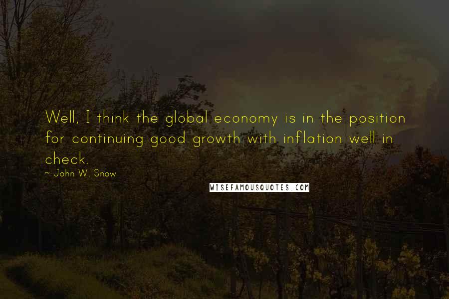 John W. Snow Quotes: Well, I think the global economy is in the position for continuing good growth with inflation well in check.