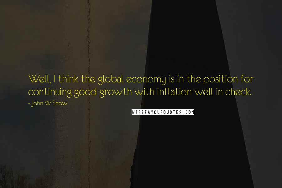 John W. Snow Quotes: Well, I think the global economy is in the position for continuing good growth with inflation well in check.