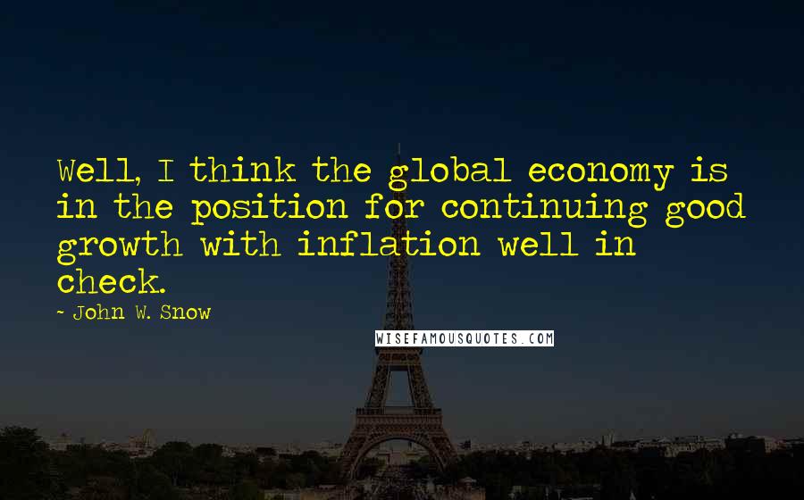 John W. Snow Quotes: Well, I think the global economy is in the position for continuing good growth with inflation well in check.