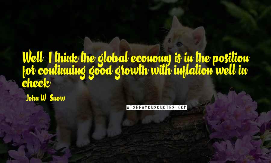 John W. Snow Quotes: Well, I think the global economy is in the position for continuing good growth with inflation well in check.