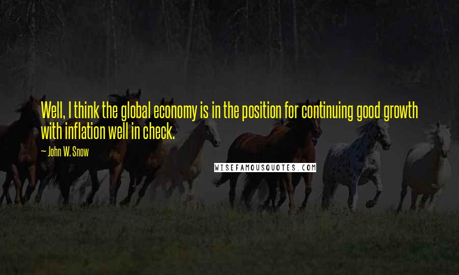 John W. Snow Quotes: Well, I think the global economy is in the position for continuing good growth with inflation well in check.