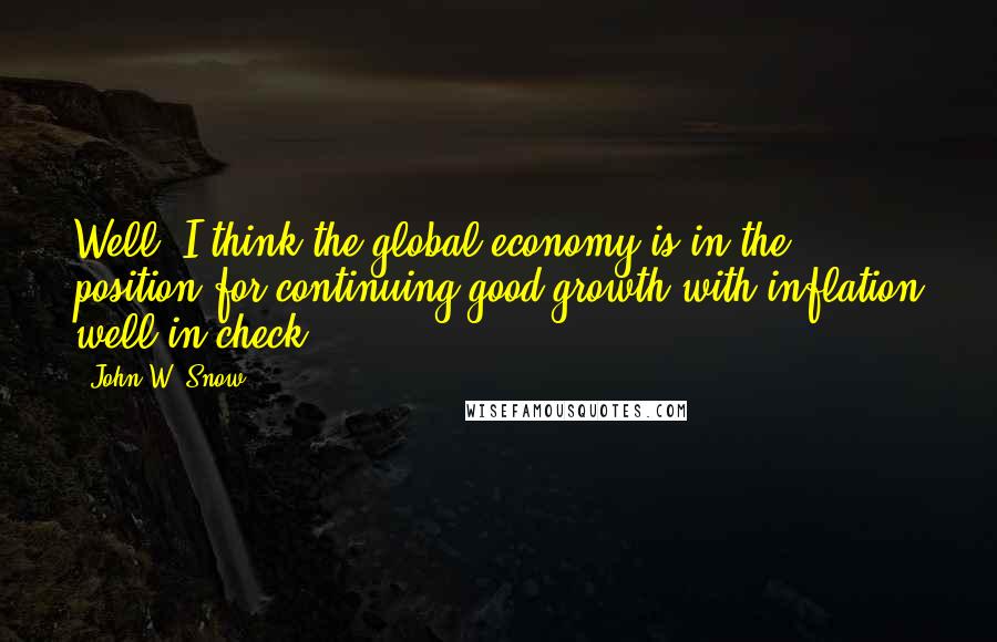 John W. Snow Quotes: Well, I think the global economy is in the position for continuing good growth with inflation well in check.