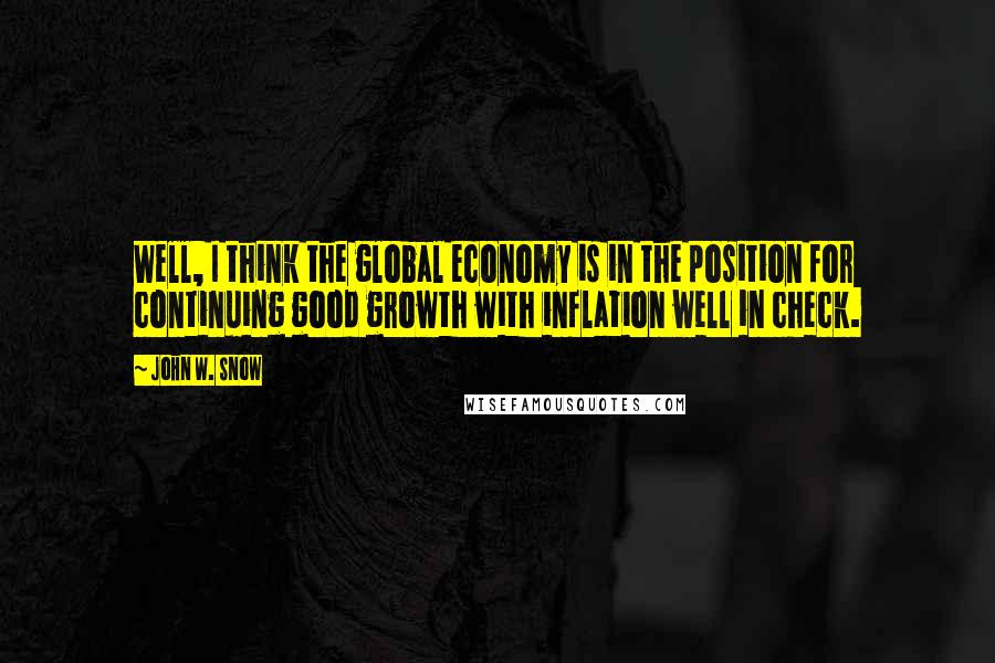 John W. Snow Quotes: Well, I think the global economy is in the position for continuing good growth with inflation well in check.