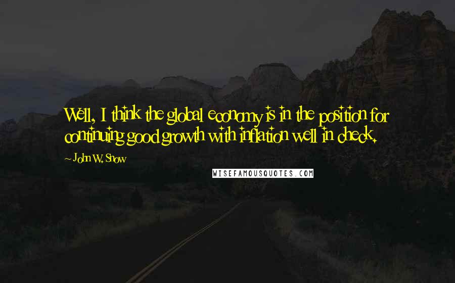 John W. Snow Quotes: Well, I think the global economy is in the position for continuing good growth with inflation well in check.