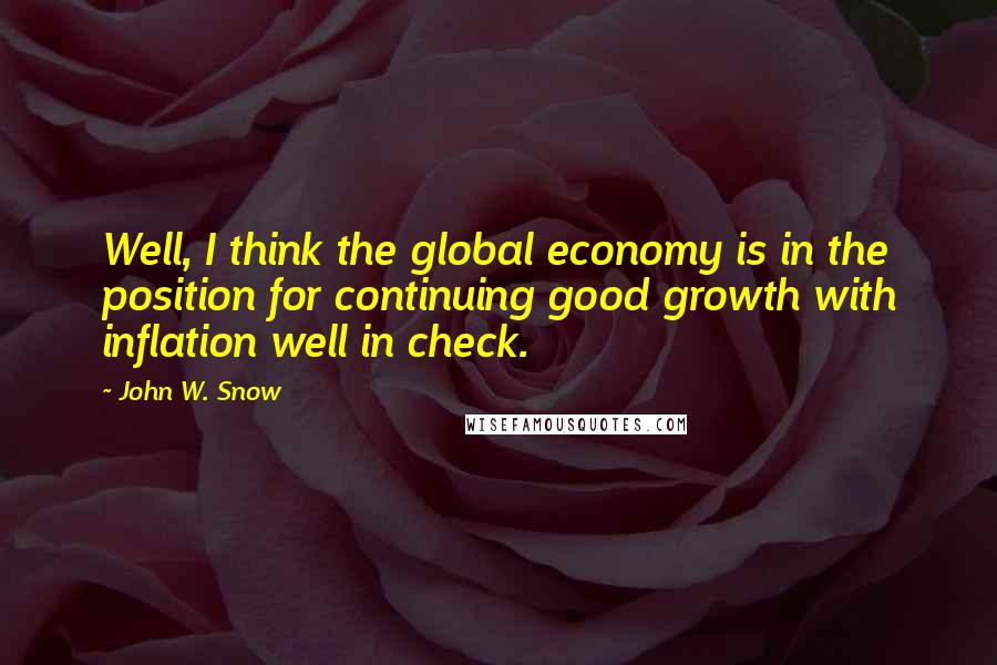 John W. Snow Quotes: Well, I think the global economy is in the position for continuing good growth with inflation well in check.