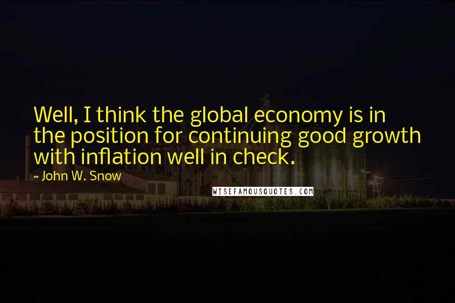 John W. Snow Quotes: Well, I think the global economy is in the position for continuing good growth with inflation well in check.