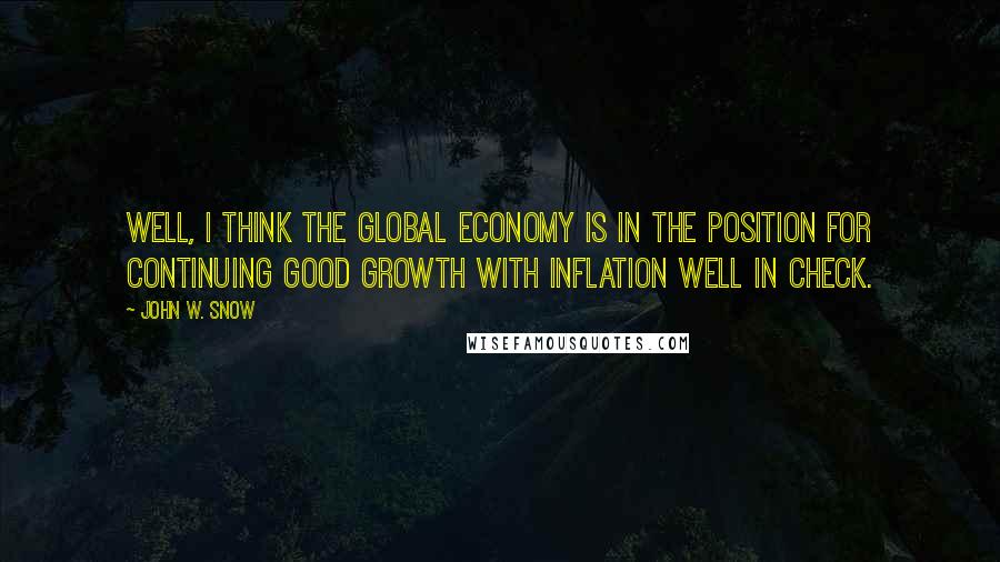 John W. Snow Quotes: Well, I think the global economy is in the position for continuing good growth with inflation well in check.