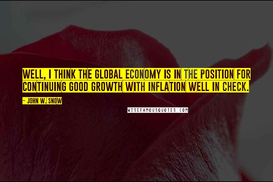 John W. Snow Quotes: Well, I think the global economy is in the position for continuing good growth with inflation well in check.