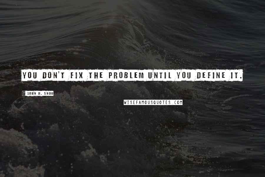 John W. Snow Quotes: You don't fix the problem until you define it.