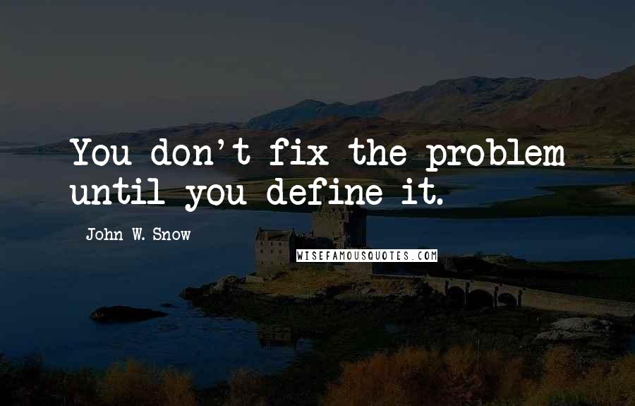 John W. Snow Quotes: You don't fix the problem until you define it.