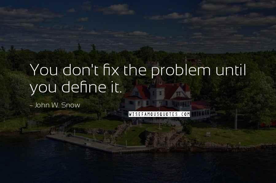 John W. Snow Quotes: You don't fix the problem until you define it.