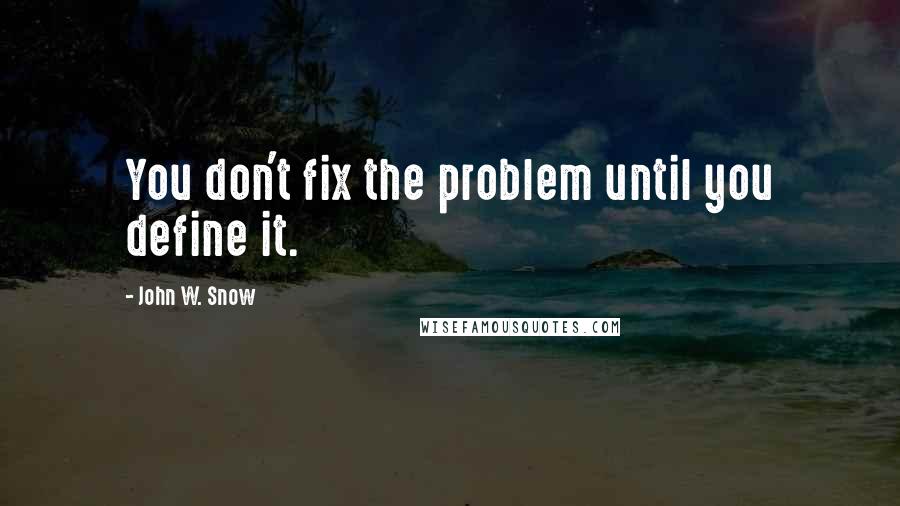 John W. Snow Quotes: You don't fix the problem until you define it.