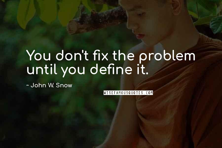 John W. Snow Quotes: You don't fix the problem until you define it.
