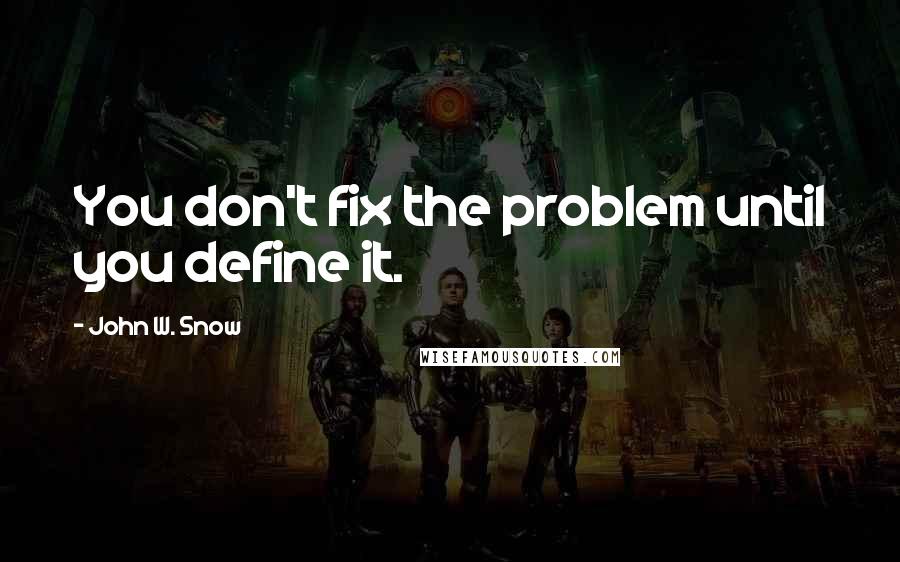John W. Snow Quotes: You don't fix the problem until you define it.