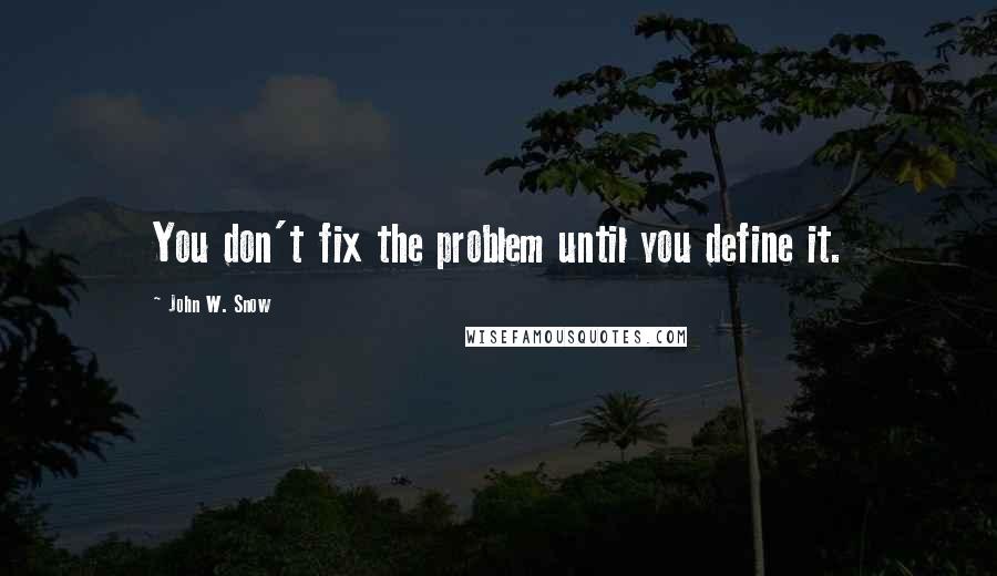 John W. Snow Quotes: You don't fix the problem until you define it.